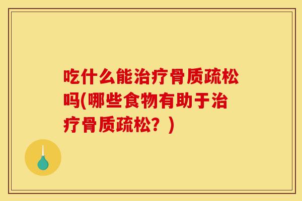 吃什么能治疗骨质疏松吗(哪些食物有助于治疗骨质疏松？)