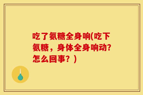 吃了氨糖全身响(吃下氨糖，身体全身响动？怎么回事？)