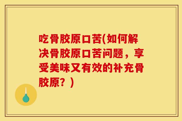 吃骨胶原口苦(如何解决骨胶原口苦问题，享受美味又有效的补充骨胶原？)