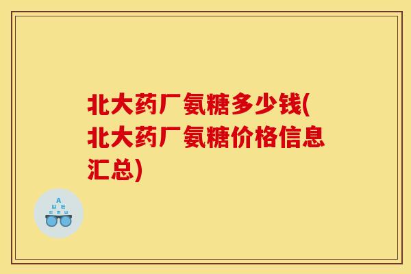 北大药厂氨糖多少钱(北大药厂氨糖价格信息汇总)