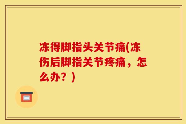 冻得脚指头关节痛(冻伤后脚指关节疼痛，怎么办？)