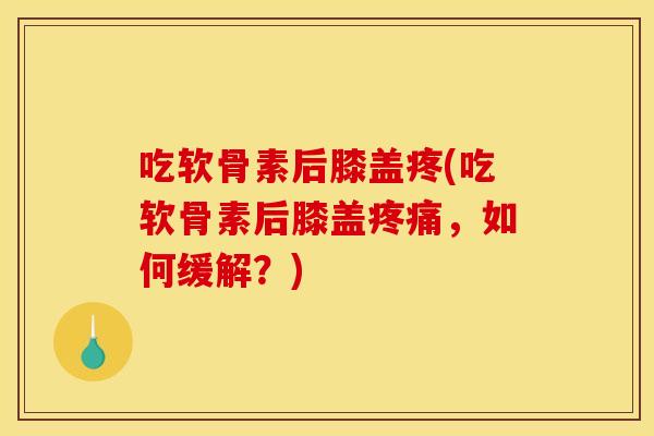 吃软骨素后膝盖疼(吃软骨素后膝盖疼痛，如何缓解？)