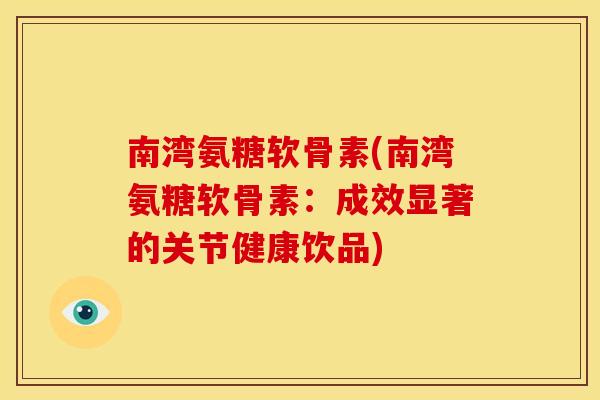 南湾氨糖软骨素(南湾氨糖软骨素：成效显著的关节健康饮品)