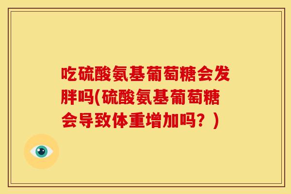 吃硫酸氨基葡萄糖会发胖吗(硫酸氨基葡萄糖会导致体重增加吗？)