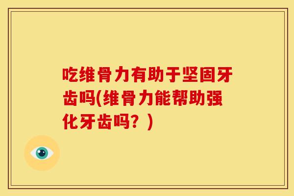 吃维骨力有助于坚固牙齿吗(维骨力能帮助强化牙齿吗？)