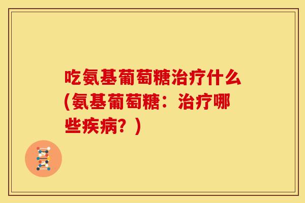 吃氨基葡萄糖治疗什么(氨基葡萄糖：治疗哪些疾病？)