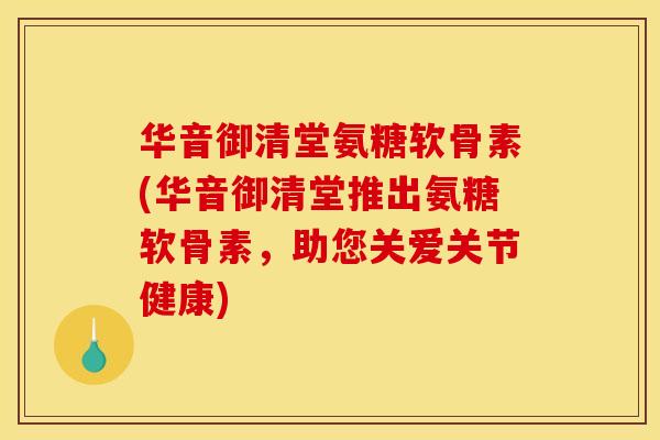 华音御清堂氨糖软骨素(华音御清堂推出氨糖软骨素，助您关爱关节健康)