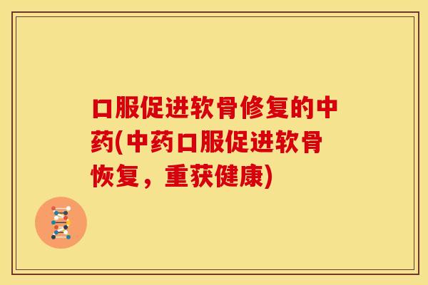 口服促进软骨修复的中药(中药口服促进软骨恢复，重获健康)