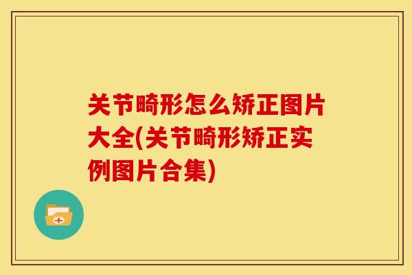 关节畸形怎么矫正图片大全(关节畸形矫正实例图片合集)