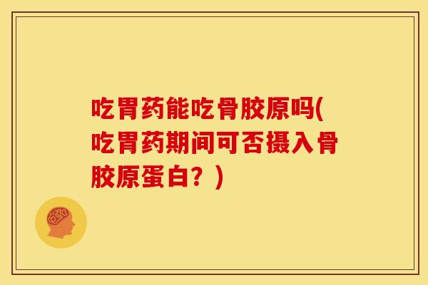 吃胃药能吃骨胶原吗(吃胃药期间可否摄入骨胶原蛋白？)