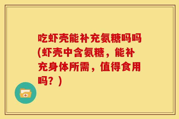 吃虾壳能补充氨糖吗吗(虾壳中含氨糖，能补充身体所需，值得食用吗？)