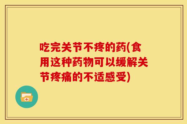 吃完关节不疼的药(食用这种药物可以缓解关节疼痛的不适感受)