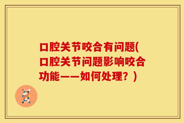 口腔关节咬合有问题(口腔关节问题影响咬合功能——如何处理？)