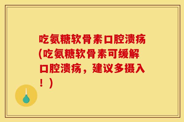 吃氨糖软骨素口腔溃疡(吃氨糖软骨素可缓解口腔溃疡，建议多摄入！)