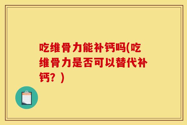 吃维骨力能补钙吗(吃维骨力是否可以替代补钙？)