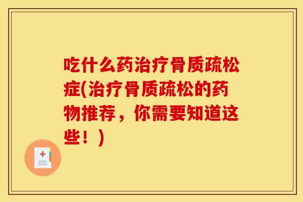 吃什么药治疗骨质疏松症(治疗骨质疏松的药物推荐，你需要知道这些！)