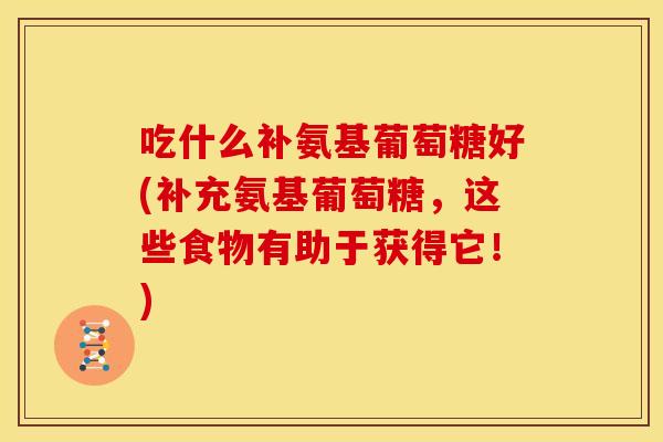 吃什么补氨基葡萄糖好(补充氨基葡萄糖，这些食物有助于获得它！)