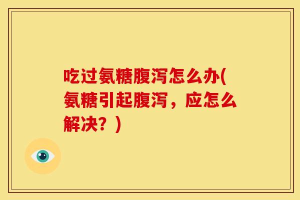 吃过氨糖腹泻怎么办(氨糖引起腹泻，应怎么解决？)
