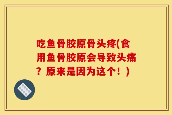 吃鱼骨胶原骨头疼(食用鱼骨胶原会导致头痛？原来是因为这个！)