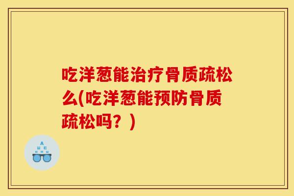 吃洋葱能治疗骨质疏松么(吃洋葱能预防骨质疏松吗？)