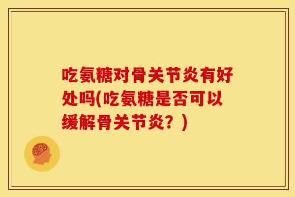 吃氨糖对骨关节炎有好处吗(吃氨糖是否可以缓解骨关节炎？)