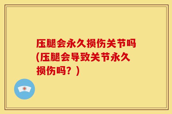 压腿会永久损伤关节吗(压腿会导致关节永久损伤吗？)