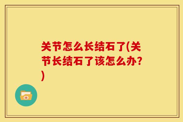 关节怎么长结石了(关节长结石了该怎么办？)