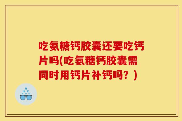 吃氨糖钙胶囊还要吃钙片吗(吃氨糖钙胶囊需同时用钙片补钙吗？)