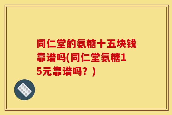 同仁堂的氨糖十五块钱靠谱吗(同仁堂氨糖15元靠谱吗？)
