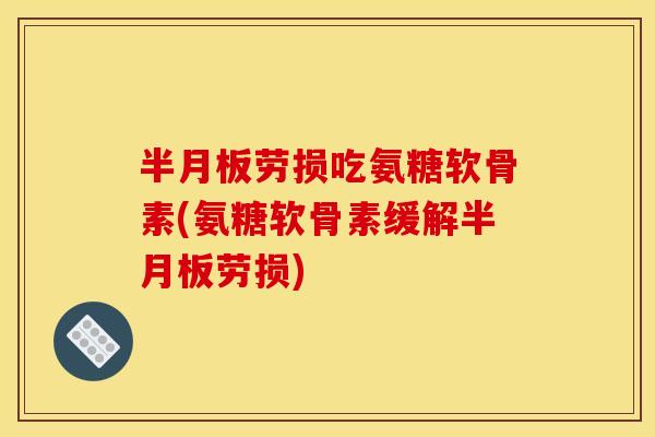 半月板劳损吃氨糖软骨素(氨糖软骨素缓解半月板劳损)
