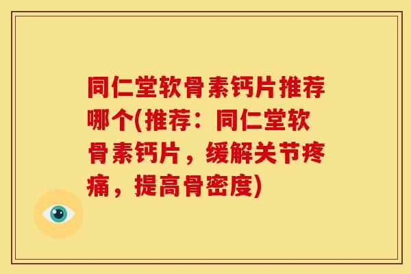 同仁堂软骨素钙片推荐哪个(推荐：同仁堂软骨素钙片，缓解关节疼痛，提高骨密度)
