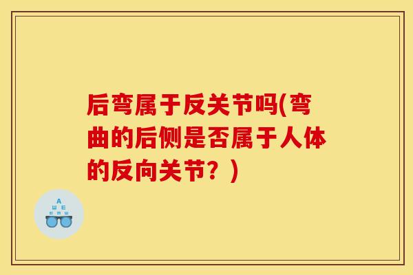 后弯属于反关节吗(弯曲的后侧是否属于人体的反向关节？)