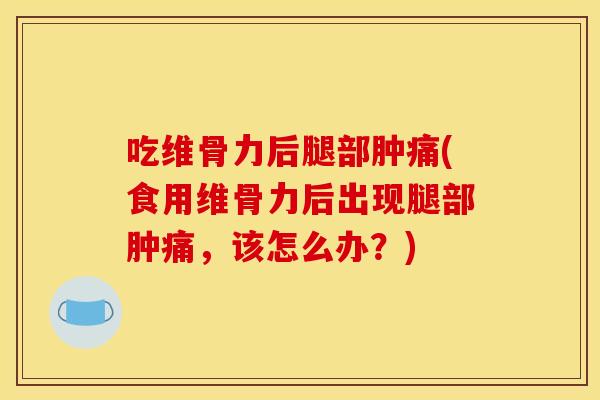 吃维骨力后腿部肿痛(食用维骨力后出现腿部肿痛，该怎么办？)