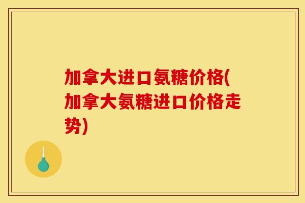 加拿大进口氨糖价格(加拿大氨糖进口价格走势)