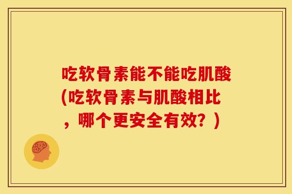 吃软骨素能不能吃肌酸(吃软骨素与肌酸相比，哪个更安全有效？)