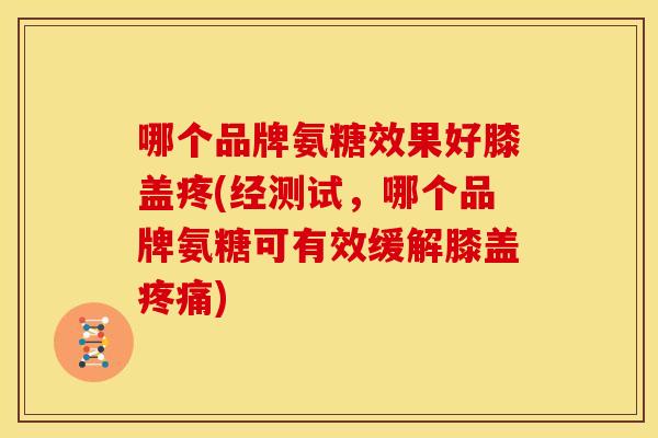 哪个品牌氨糖效果好膝盖疼(经测试，哪个品牌氨糖可有效缓解膝盖疼痛)