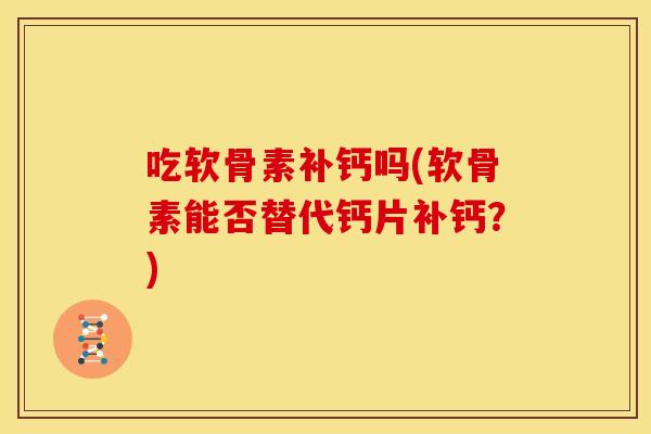 吃软骨素补钙吗(软骨素能否替代钙片补钙？)