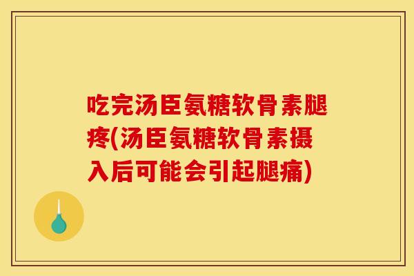 吃完汤臣氨糖软骨素腿疼(汤臣氨糖软骨素摄入后可能会引起腿痛)
