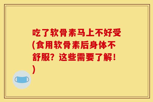 吃了软骨素马上不好受(食用软骨素后身体不舒服？这些需要了解！)