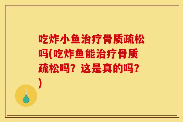 吃炸小鱼治疗骨质疏松吗(吃炸鱼能治疗骨质疏松吗？这是真的吗？)