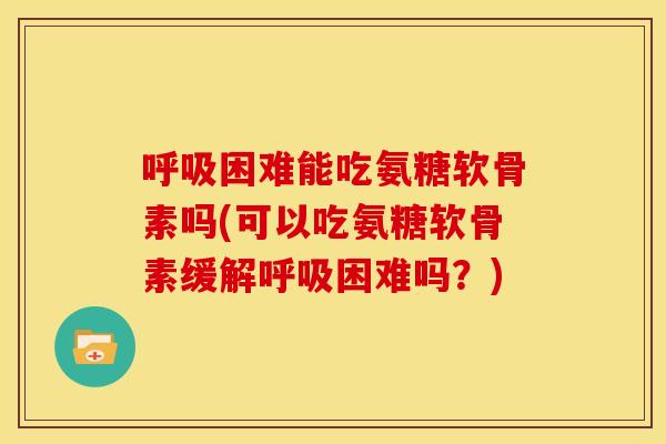 呼吸困难能吃氨糖软骨素吗(可以吃氨糖软骨素缓解呼吸困难吗？)