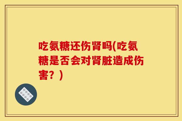 吃氨糖还伤肾吗(吃氨糖是否会对肾脏造成伤害？)
