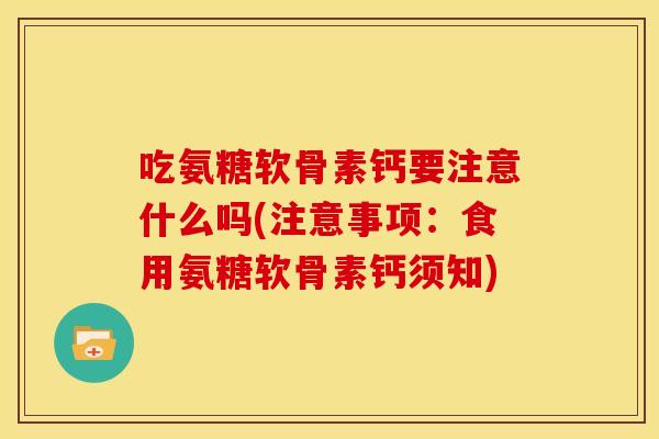 吃氨糖软骨素钙要注意什么吗(注意事项：食用氨糖软骨素钙须知)