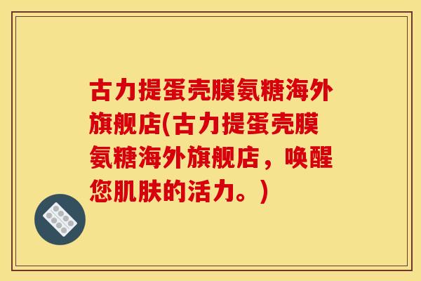 古力提蛋壳膜氨糖海外旗舰店(古力提蛋壳膜氨糖海外旗舰店，唤醒您肌肤的活力。)