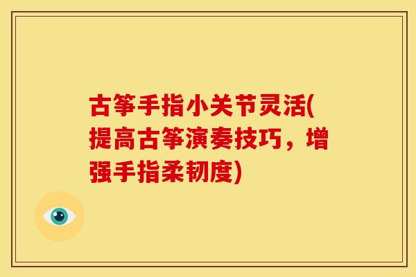 古筝手指小关节灵活(提高古筝演奏技巧，增强手指柔韧度)