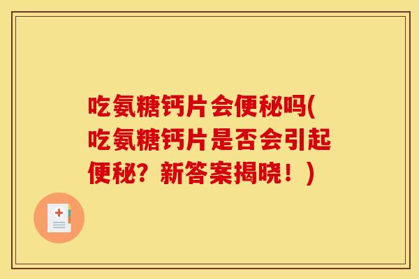 吃氨糖钙片会便秘吗(吃氨糖钙片是否会引起便秘？新答案揭晓！)