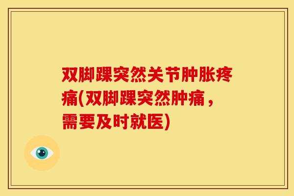 双脚踝突然关节肿胀疼痛(双脚踝突然肿痛，需要及时就医)