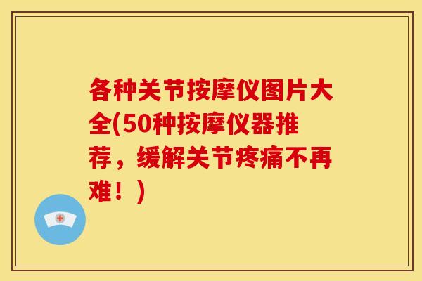 各种关节按摩仪图片大全(50种按摩仪器推荐，缓解关节疼痛不再难！)