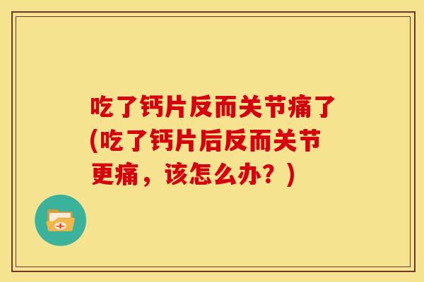 吃了钙片反而关节痛了(吃了钙片后反而关节更痛，该怎么办？)