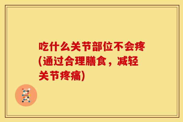 吃什么关节部位不会疼(通过合理膳食，减轻关节疼痛)